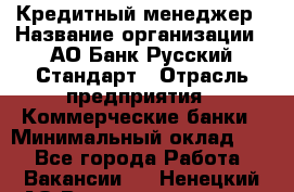 Кредитный менеджер › Название организации ­ АО Банк Русский Стандарт › Отрасль предприятия ­ Коммерческие банки › Минимальный оклад ­ 1 - Все города Работа » Вакансии   . Ненецкий АО,Великовисочное с.